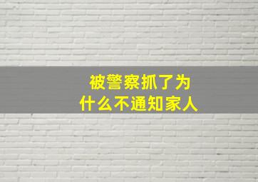 被警察抓了为什么不通知家人