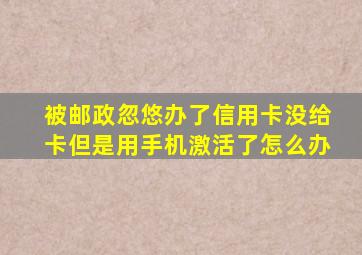 被邮政忽悠办了信用卡没给卡但是用手机激活了怎么办