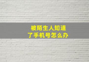 被陌生人知道了手机号怎么办