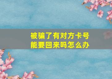 被骗了有对方卡号能要回来吗怎么办