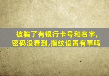 被骗了有银行卡号和名字,密码没看到,指纹设置有事吗