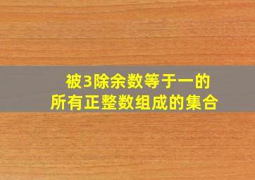 被3除余数等于一的所有正整数组成的集合