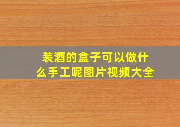 装酒的盒子可以做什么手工呢图片视频大全