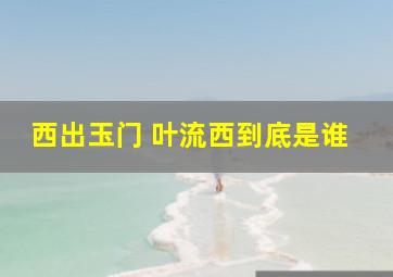 西出玉门 叶流西到底是谁