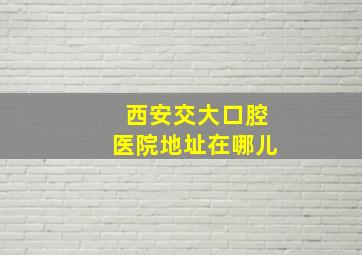 西安交大口腔医院地址在哪儿