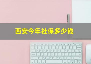 西安今年社保多少钱