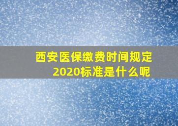 西安医保缴费时间规定2020标准是什么呢