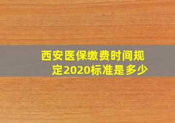 西安医保缴费时间规定2020标准是多少