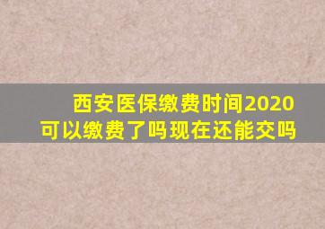 西安医保缴费时间2020可以缴费了吗现在还能交吗