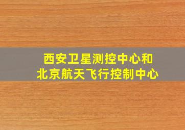 西安卫星测控中心和北京航天飞行控制中心