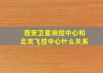 西安卫星测控中心和北京飞控中心什么关系