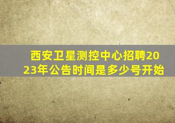 西安卫星测控中心招聘2023年公告时间是多少号开始