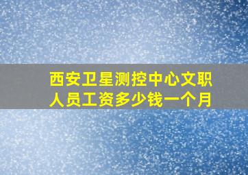 西安卫星测控中心文职人员工资多少钱一个月