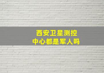 西安卫星测控中心都是军人吗