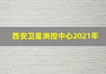 西安卫星测控中心2021年