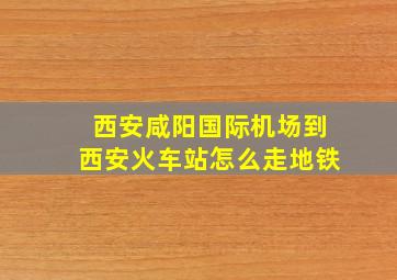 西安咸阳国际机场到西安火车站怎么走地铁