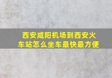 西安咸阳机场到西安火车站怎么坐车最快最方便