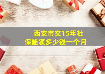 西安市交15年社保能领多少钱一个月