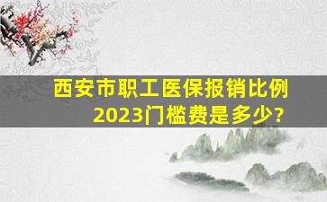 西安市职工医保报销比例2023门槛费是多少?