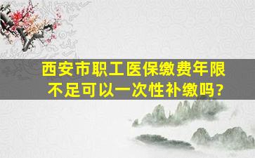 西安市职工医保缴费年限不足可以一次性补缴吗?