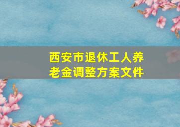 西安市退休工人养老金调整方案文件