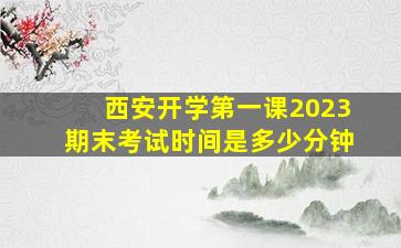 西安开学第一课2023期末考试时间是多少分钟