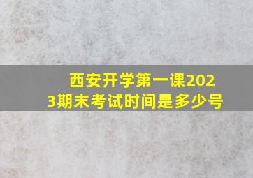 西安开学第一课2023期末考试时间是多少号