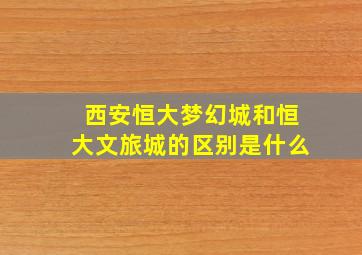 西安恒大梦幻城和恒大文旅城的区别是什么