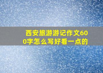 西安旅游游记作文600字怎么写好看一点的