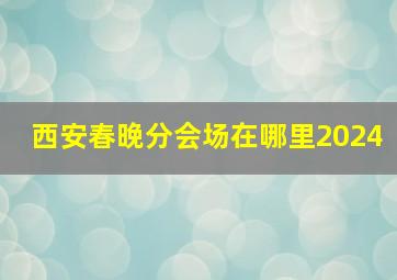 西安春晚分会场在哪里2024