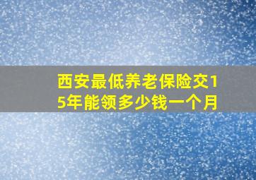 西安最低养老保险交15年能领多少钱一个月