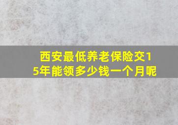 西安最低养老保险交15年能领多少钱一个月呢