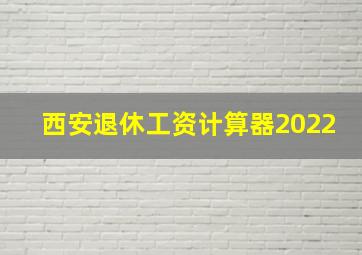 西安退休工资计算器2022