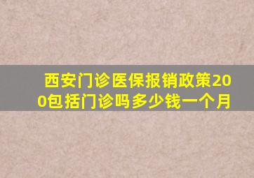 西安门诊医保报销政策200包括门诊吗多少钱一个月