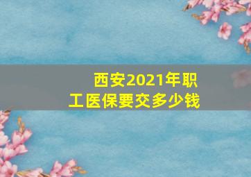 西安2021年职工医保要交多少钱