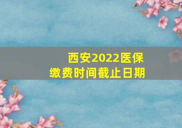 西安2022医保缴费时间截止日期