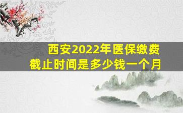 西安2022年医保缴费截止时间是多少钱一个月