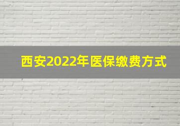 西安2022年医保缴费方式