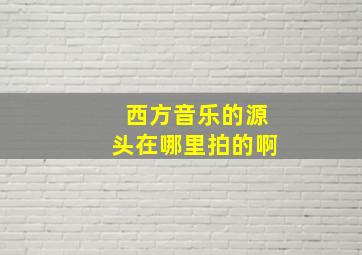 西方音乐的源头在哪里拍的啊