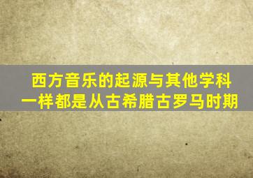 西方音乐的起源与其他学科一样都是从古希腊古罗马时期