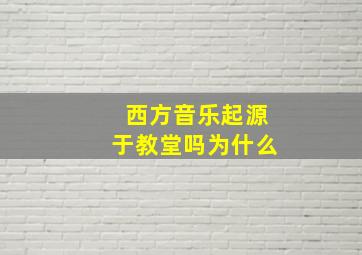 西方音乐起源于教堂吗为什么