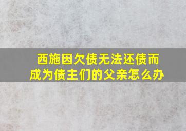 西施因欠债无法还债而成为债主们的父亲怎么办