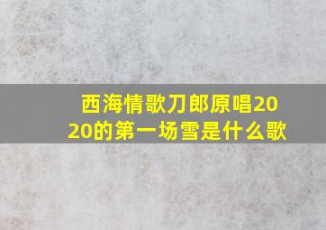 西海情歌刀郎原唱2020的第一场雪是什么歌