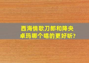 西海情歌刀郎和降央卓玛哪个唱的更好听?