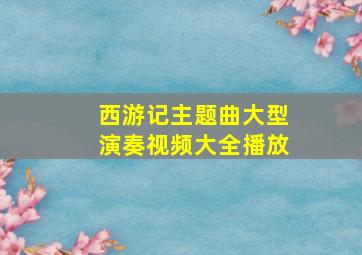 西游记主题曲大型演奏视频大全播放