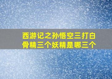 西游记之孙悟空三打白骨精三个妖精是哪三个