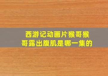 西游记动画片猴哥猴哥露出腹肌是哪一集的