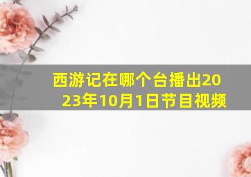 西游记在哪个台播出2023年10月1日节目视频