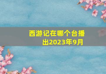 西游记在哪个台播出2023年9月