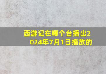 西游记在哪个台播出2024年7月1日播放的